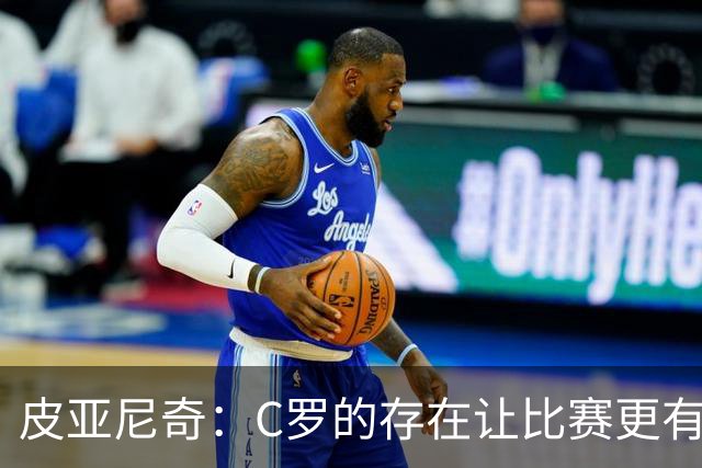 皮亚尼奇：C罗的存在让比赛更有意义，任意球主罚成为奢望