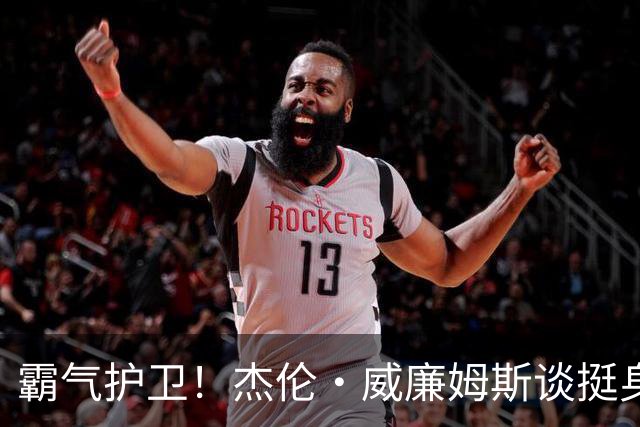 霸气护卫！杰伦·威廉姆斯谈挺身保护霍姆格伦：我只是为队友站台，罚款我全包